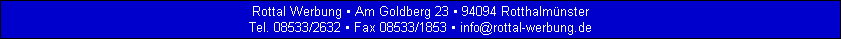 Rottal Werbung  Am Goldberg 23  94094 Rotthalmnster
Tel. 08533/2632  Fax 08533/1853  info@rottal-werbung.de